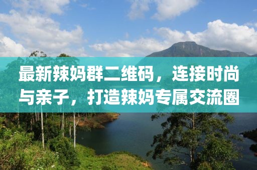 最新辣媽群二維碼，連接時(shí)尚與親子，打造辣媽專屬交流圈