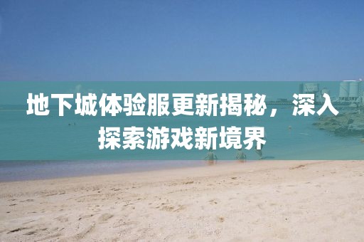 地下城體驗服更新揭秘，深入探索游戲新境界