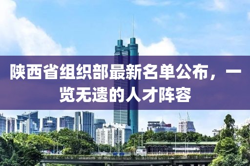 陜西省組織部最新名單公布，一覽無遺的人才陣容