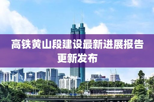 高鐵黃山段建設(shè)最新進展報告更新發(fā)布