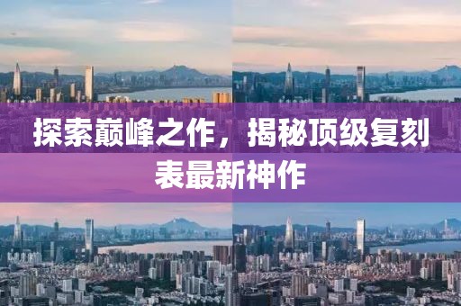 探索巔峰之作，揭秘頂級復刻表最新神作