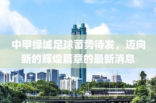 中甲綠城足球蓄勢(shì)待發(fā)，邁向新的輝煌篇章的最新消息