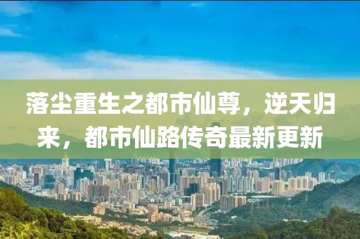 落塵重生之都市仙尊，逆天歸來，都市仙路傳奇最新更新