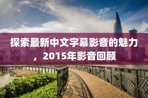 探索最新中文字幕影音的魅力，2015年影音回顧