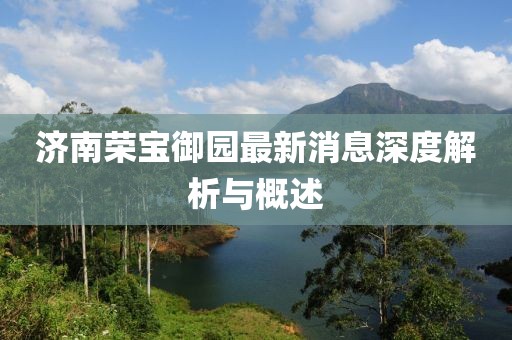濟(jì)南榮寶御園最新消息深度解析與概述