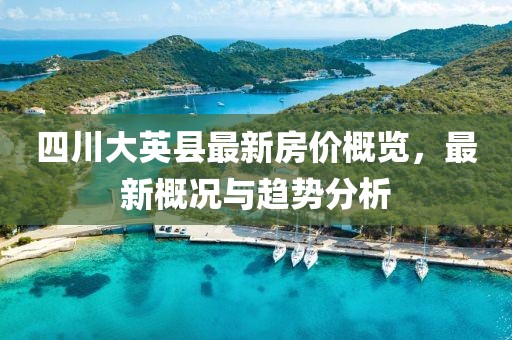 四川大英縣最新房價(jià)概覽，最新概況與趨勢分析