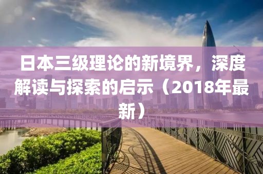 日本三級(jí)理論的新境界，深度解讀與探索的啟示（2018年最新）