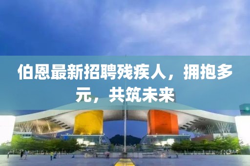 伯恩最新招聘殘疾人，擁抱多元，共筑未來