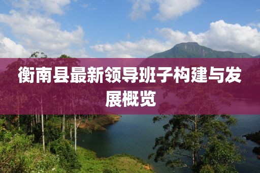 衡南縣最新領(lǐng)導(dǎo)班子構(gòu)建與發(fā)展概覽