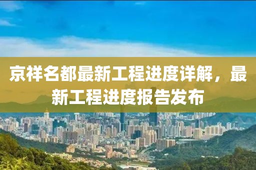 京祥名都最新工程進(jìn)度詳解，最新工程進(jìn)度報告發(fā)布
