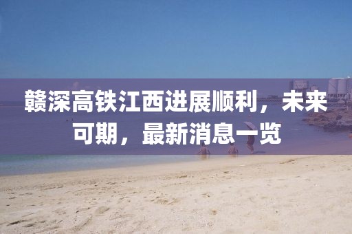 贛深高鐵江西進展順利，未來可期，最新消息一覽