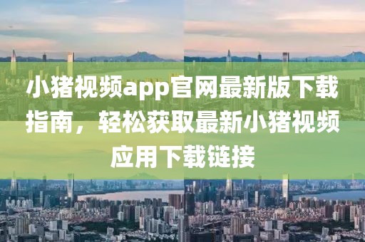 小豬視頻app官網(wǎng)最新版下載指南，輕松獲取最新小豬視頻應(yīng)用下載鏈接
