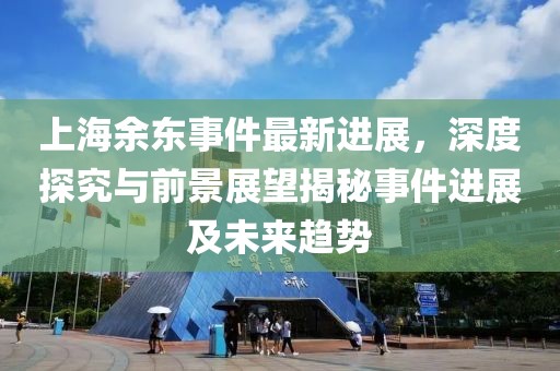 上海余東事件最新進(jìn)展，深度探究與前景展望揭秘事件進(jìn)展及未來趨勢