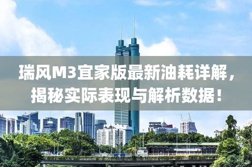瑞風(fēng)M3宜家版最新油耗詳解，揭秘實(shí)際表現(xiàn)與解析數(shù)據(jù)！