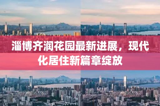 淄博齊潤花園最新進(jìn)展，現(xiàn)代化居住新篇章綻放