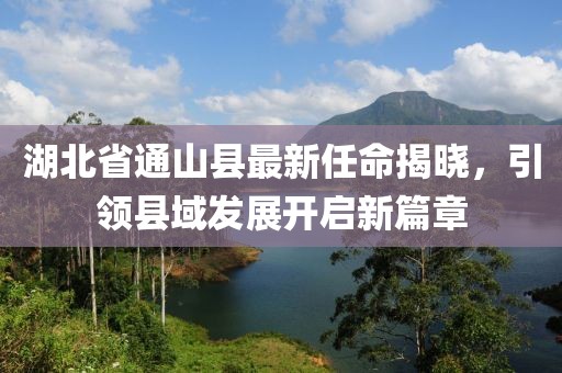 湖北省通山縣最新任命揭曉，引領(lǐng)縣域發(fā)展開(kāi)啟新篇章