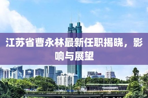 江蘇省曹永林最新任職揭曉，影響與展望