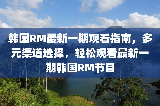 韓國RM最新一期觀看指南，多元渠道選擇，輕松觀看最新一期韓國RM節(jié)目