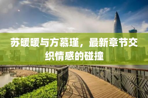 蘇暖暖與方慕瑾，最新章節(jié)交織情感的碰撞