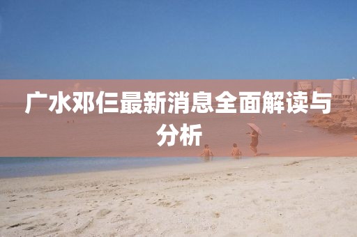 廣水鄧仨最新消息全面解讀與分析