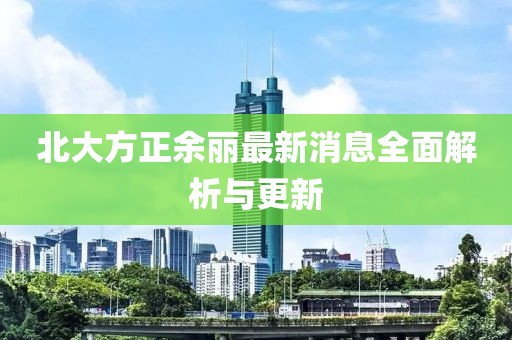 北大方正余麗最新消息全面解析與更新