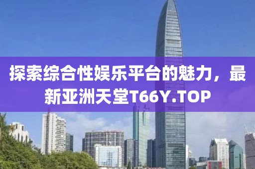 探索綜合性娛樂平臺(tái)的魅力，最新亞洲天堂T66Y.TOP