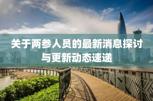 關于兩參人員的最新消息探討與更新動態(tài)速遞