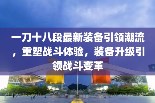 一刀十八段最新裝備引領(lǐng)潮流，重塑戰(zhàn)斗體驗(yàn)，裝備升級(jí)引領(lǐng)戰(zhàn)斗變革