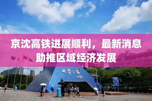 京沈高鐵進(jìn)展順利，最新消息助推區(qū)域經(jīng)濟(jì)發(fā)展