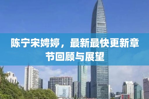 陳寧宋娉婷，最新最快更新章節(jié)回顧與展望