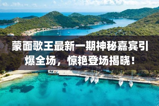 蒙面歌王最新一期神秘嘉賓引爆全場，驚艷登場揭曉！
