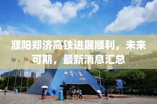 濮陽鄭濟(jì)高鐵進(jìn)展順利，未來可期，最新消息匯總