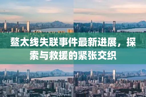 鰲太線失聯(lián)事件最新進(jìn)展，探索與救援的緊張交織