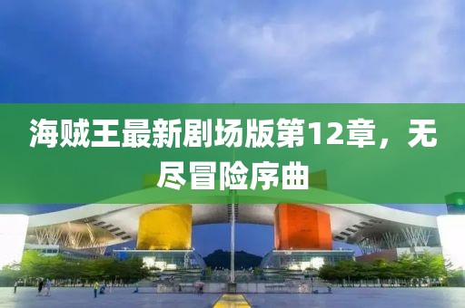 海賊王最新劇場版第12章，無盡冒險序曲