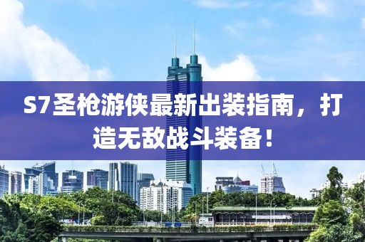 S7圣槍游俠最新出裝指南，打造無敵戰(zhàn)斗裝備！