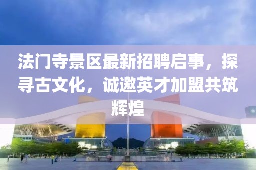 法門寺景區(qū)最新招聘啟事，探尋古文化，誠邀英才加盟共筑輝煌