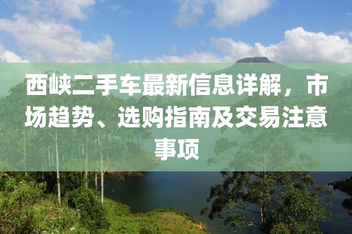 西峽二手車最新信息詳解，市場(chǎng)趨勢(shì)、選購(gòu)指南及交易注意事項(xiàng)