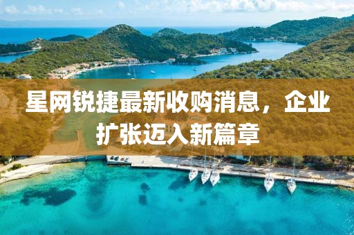 星網(wǎng)銳捷最新收購消息，企業(yè)擴(kuò)張邁入新篇章