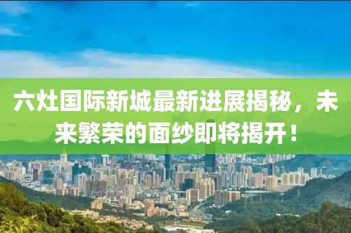 六灶國際新城最新進(jìn)展揭秘，未來繁榮的面紗即將揭開！