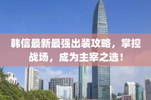 韓信最新最強(qiáng)出裝攻略，掌控戰(zhàn)場(chǎng)，成為主宰之選！