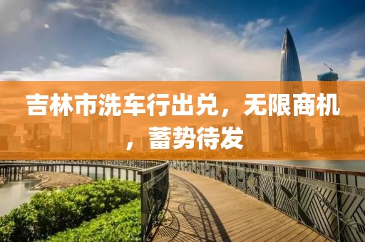 吉林市洗車行出兌，無限商機(jī)，蓄勢待發(fā)