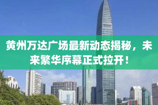 黃州萬達(dá)廣場最新動態(tài)揭秘，未來繁華序幕正式拉開！