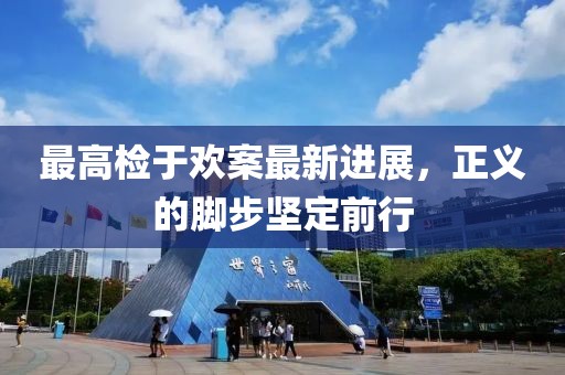 最高檢于歡案最新進(jìn)展，正義的腳步堅(jiān)定前行