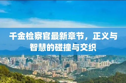 千金檢察官最新章節(jié)，正義與智慧的碰撞與交織