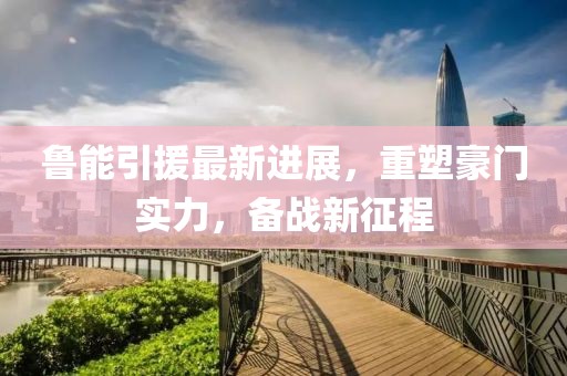 魯能引援最新進(jìn)展，重塑豪門實(shí)力，備戰(zhàn)新征程