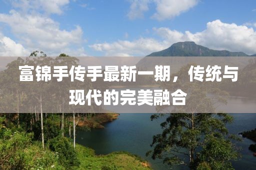 富錦手傳手最新一期，傳統(tǒng)與現(xiàn)代的完美融合