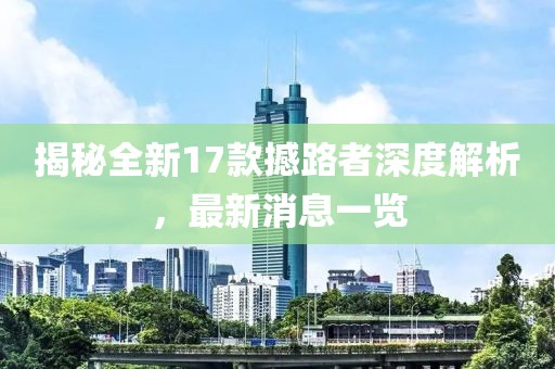 揭秘全新17款撼路者深度解析，最新消息一覽