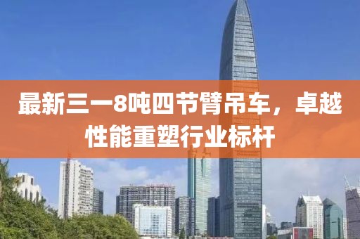 最新三一8噸四節(jié)臂吊車，卓越性能重塑行業(yè)標(biāo)桿