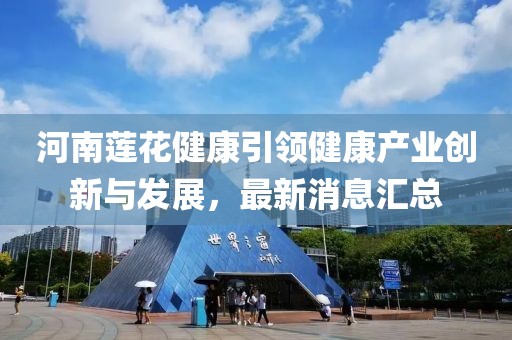 河南蓮花健康引領(lǐng)健康產(chǎn)業(yè)創(chuàng)新與發(fā)展，最新消息匯總