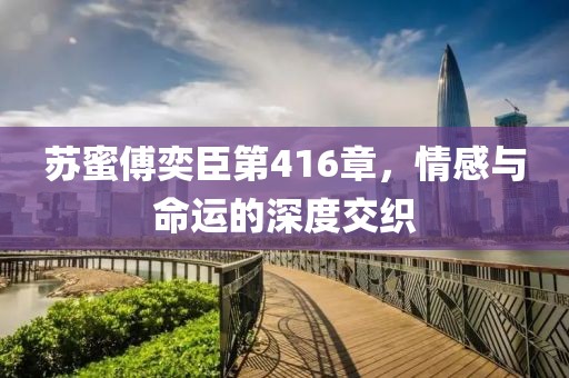 蘇蜜傅奕臣第416章，情感與命運(yùn)的深度交織